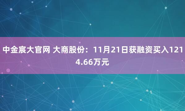 中金宸大官网 大商股份：11月21日获融资买入1214.66万元
