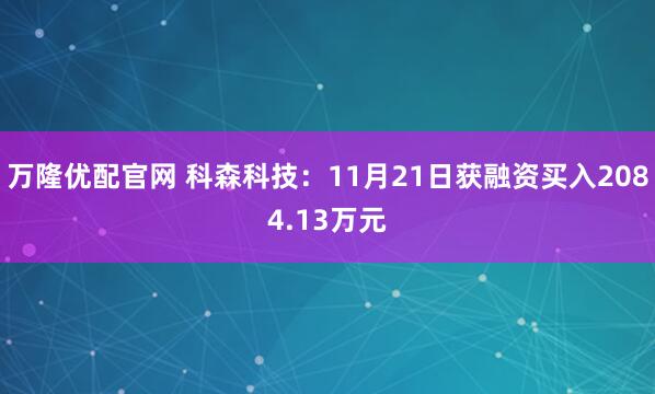 万隆优配官网 科森科技：11月21日获融资买入2084.13万元