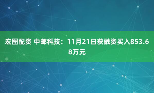 宏图配资 中邮科技：11月21日获融资买入853.68万元