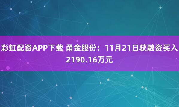 彩虹配资APP下载 甬金股份：11月21日获融资买入2190.16万元