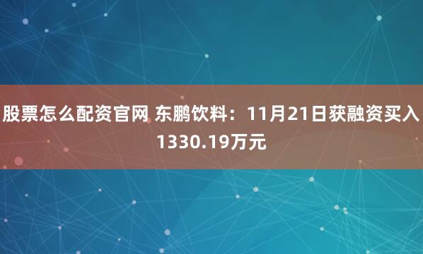 股票怎么配资官网 东鹏饮料：11月21日获融资买入1330.19万元