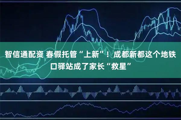 智信通配资 春假托管“上新”！成都新都这个地铁口驿站成了家长“救星”