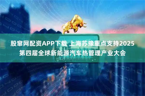 股窜网配资APP下载 上海苏豫重点支持2025第四届全球新能源汽车热管理产业大会