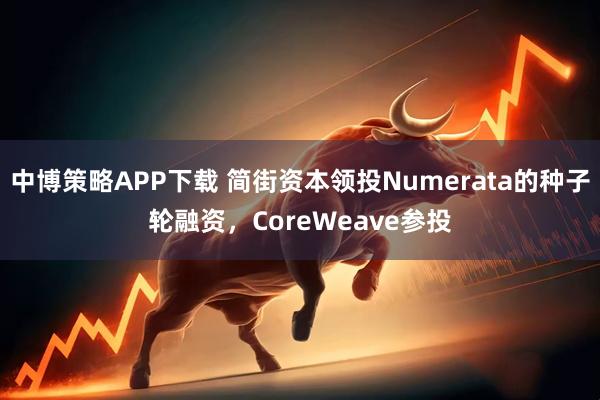 中博策略APP下载 简街资本领投Numerata的种子轮融资，CoreWeave参投