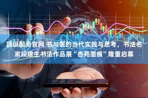 顶级配资官网 书与医的当代实践与思考,书法名家段建生书法作品展“杏苑墨痕”隆重启幕