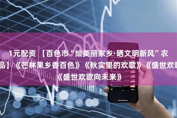 1元配资 【百色市“绘美丽家乡·晒文明新风”农民画展作品】《芒林果乡香百色》《秋实里的欢歌》《盛世欢歌向未来》