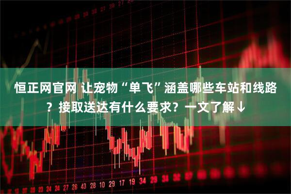 恒正网官网 让宠物“单飞”涵盖哪些车站和线路？接取送达有什么要求？一文了解↓