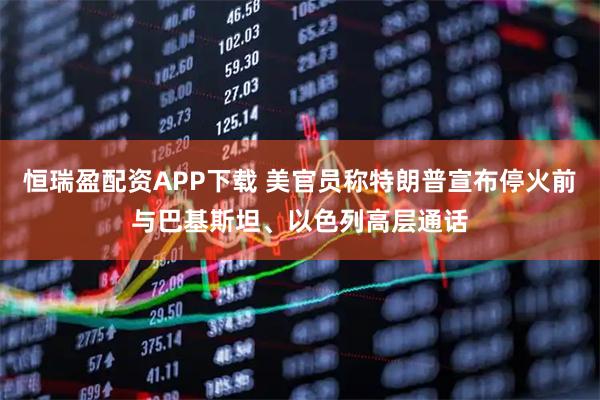 恒瑞盈配资APP下载 美官员称特朗普宣布停火前与巴基斯坦、以色列高层通话