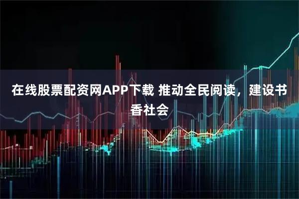 在线股票配资网APP下载 推动全民阅读,建设书香社会