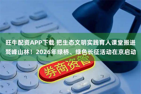 旺牛配资APP下载 把生态文明实践育人课堂搬进鹫峰山林！2026年绿桥、绿色长征活动在京启动