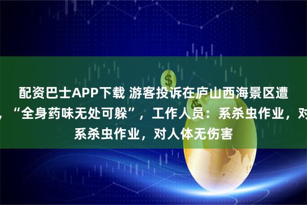 配资巴士APP下载 游客投诉在庐山西海景区遭无人机喷药，“全身药味无处可躲”，工作人员：系杀虫作业，对人体无伤害