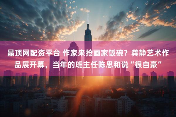 晶顶网配资平台 作家来抢画家饭碗？龚静艺术作品展开幕，当年的班主任陈思和说“很自豪”