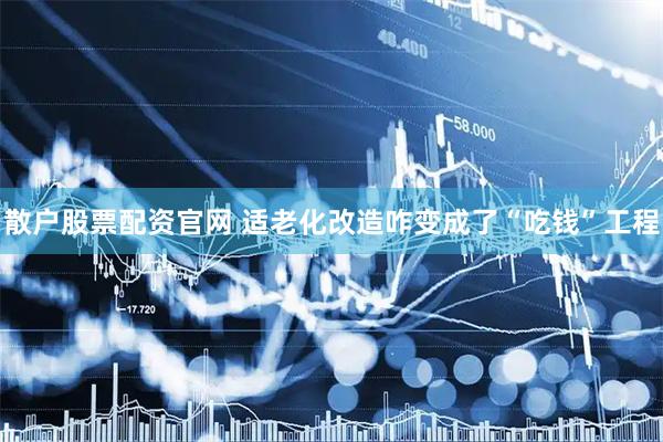 散户股票配资官网 适老化改造咋变成了“吃钱”工程