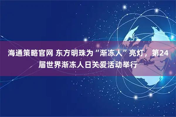 海通策略官网 东方明珠为“渐冻人”亮灯，第24届世界渐冻人日关爱活动举行