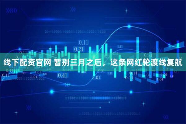 线下配资官网 暂别三月之后，这条网红轮渡线复航