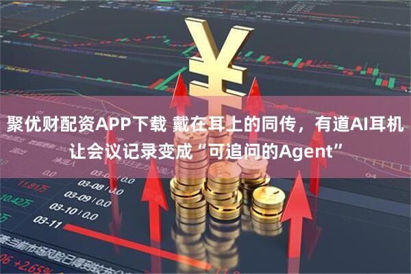 聚优财配资APP下载 戴在耳上的同传,有道AI耳机让会议记录变成“可追问的Agent”