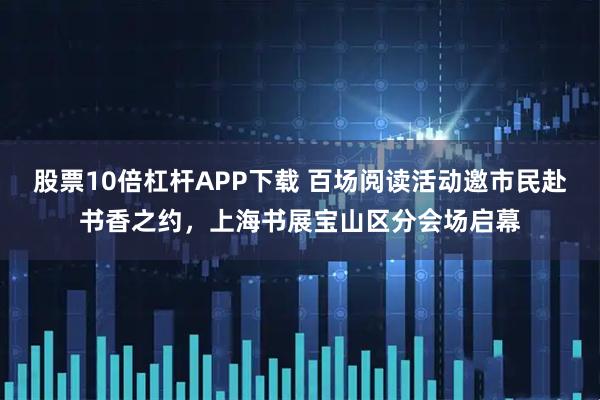 股票10倍杠杆APP下载 百场阅读活动邀市民赴书香之约，上海书展宝山区分会场启幕