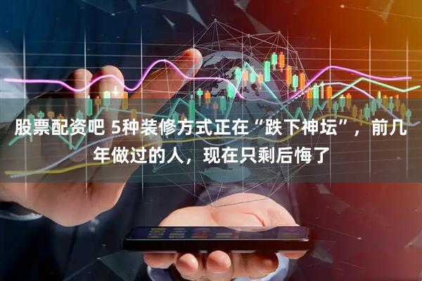 股票配资吧 5种装修方式正在“跌下神坛”，前几年做过的人，现在只剩后悔了