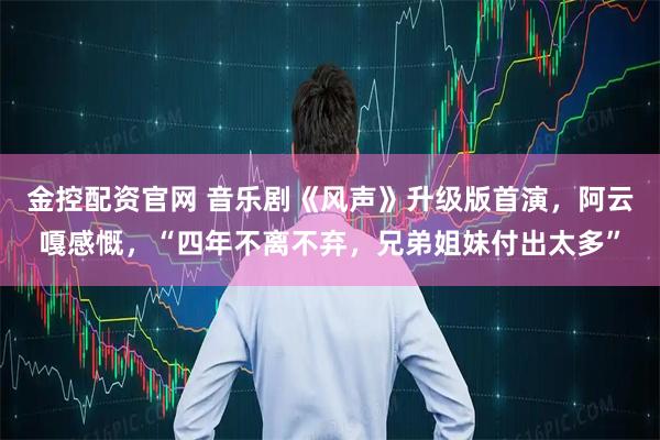 金控配资官网 音乐剧《风声》升级版首演，阿云嘎感慨，“四年不离不弃，兄弟姐妹付出太多”