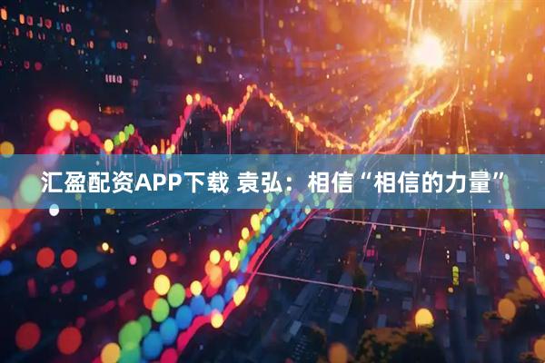 汇盈配资APP下载 袁弘：相信“相信的力量”