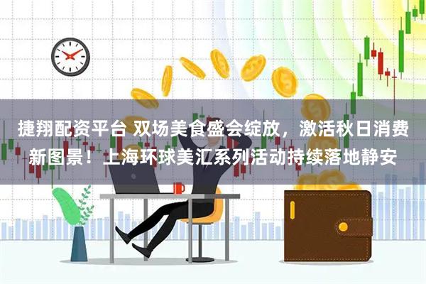 捷翔配资平台 双场美食盛会绽放，激活秋日消费新图景！上海环球美汇系列活动持续落地静安