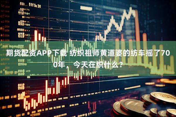 期货配资APP下载 纺织祖师黄道婆的纺车摇了700年,今天在织什么?
